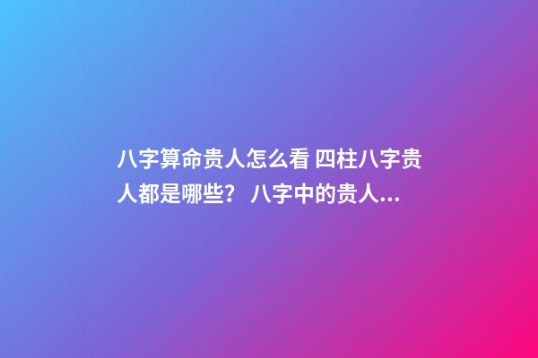 八字算命贵人怎么看 四柱八字贵人都是哪些？ 八字中的贵人是什么意思？-第1张-观点-玄机派